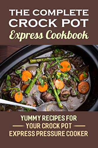 The Complete Crock Pot Express Cookbook: Yummy Recipes For Your Crock Pot Express Pressure Cooker