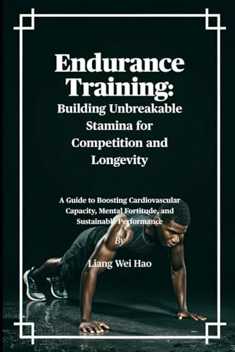 Endurance Training: Building Unbreakable Stamina for Competition and Longevity: A Guide to Boosting Cardiovascular Capacity, Mental Fortitude, and Sustainable Performance