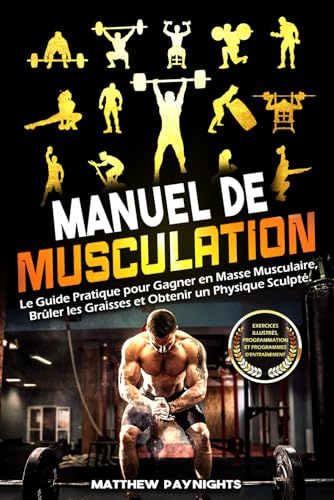 MANUEL DE MUSCULATION: Le Guide Pratique pour Gagner en Masse Musculaire, Brûler les Graisses et Obtenir un Physique Sculpté