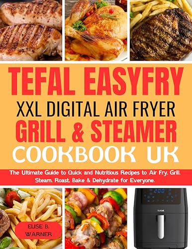 Tefal EasyFry XXL Digital Air Fryer, Grill & Steamer Cookbook UK: The Ultimate Guide to Quick and Nutritious Recipes to Air Fry, Grill, Steam, Roast, Bake & Dehydrate for Everyone.