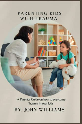 PARENTING KIDS WITH TRAUMA: A Parental Guide on how to overcome Trauma in your kids