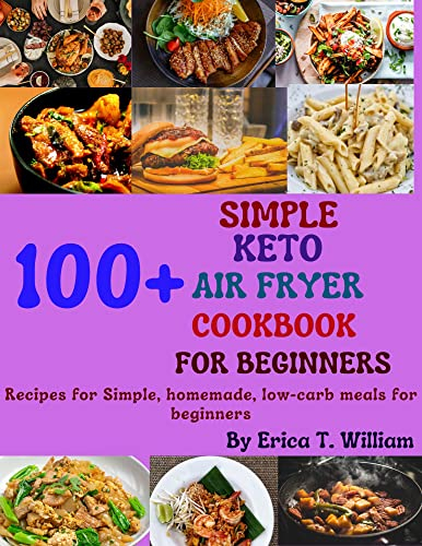 SIMPLE KETO AIR FRYER COOKBOOK FOR BEGINNERS: 100+ Recipes for Simple, homemade, low-carb meals for beginners