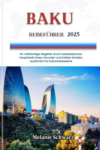 BAKU REISEFÜHRER 2025: Ein vollständiger Begleiter durch Aserbaidschans Hauptstadt: Essen, Erkunden und Erleben Sie Baku ausführlich für Kulturinteressierte