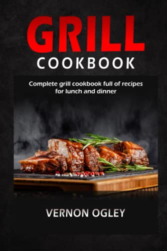 GRILL COOKBOOK: Complete Grill Cookbook Full Of Recipes for Lunch And Dinner