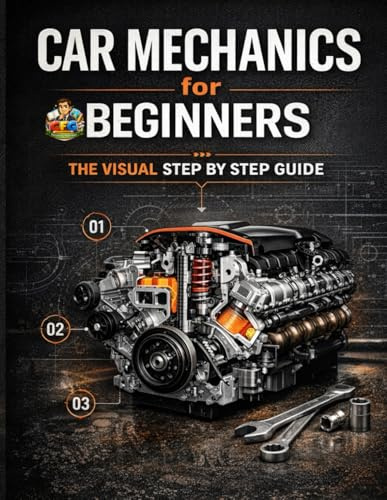 Car Mechanics for Beginners The Visual Step by Step Guide: Learn How Cars Work, Understand Core Systems and Build Practical Automotive Knowledge