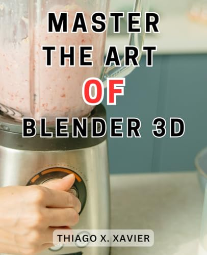 Master the Art of Blender 3D: Unlock Your Creativity and Master 3D Modeling with Essential Techniques Using Blender