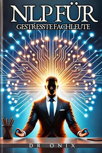 NLP FÜR GESTRESSTE FACHLEUTE: Wie Sie Ihren Geist beruhigen und Ihre Produktivität in WENIGER als 15 Minuten steigern können, selbst wenn Sie einen ... neurolinguistisches programmieren, Band 2)