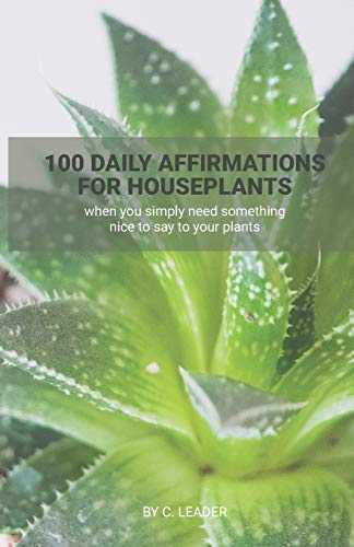 100 Daily Affirmations for Houseplants: when you simply need something nice to say to your plants