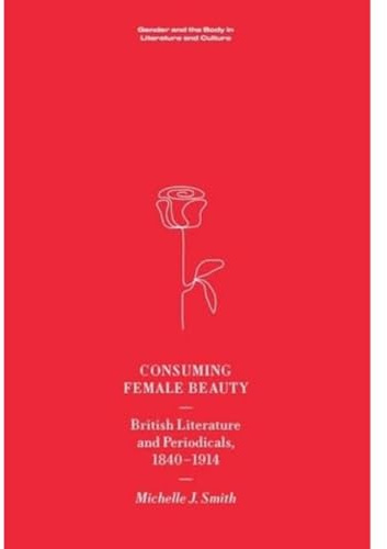 Consuming Female Beauty: British Literature and Periodicals, 1840 1914 (Gender and the Body in Literature and Culture)