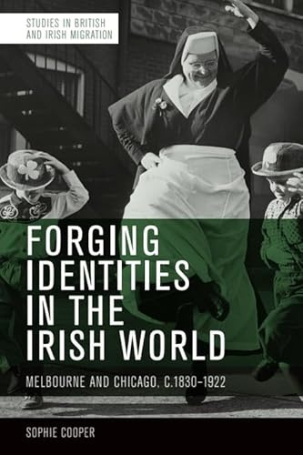Forging Identities in the Irish World: Melbourne and Chicago, 1830-1922 (Studies in British and Irish Migration)