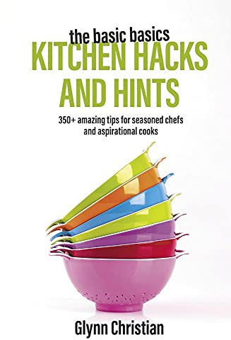 The Basic Basics Kitchen Hacks and Hints: 350+ amazing tips for seasoned chefs and aspirational cooks