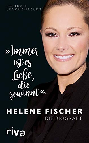 Immer ist es Liebe, die gewinnt: Helene Fischer. Die Biografie