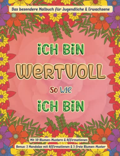 Ich bin wertvoll so wie ich bin: Das besondere Malbuch für Jugendliche & Erwachsene mit 50 Blumen-Mustern und Affirmationen / Bonus - 5 Mandalas mit ... (Mal- und Rätselbücher Erwachsene)