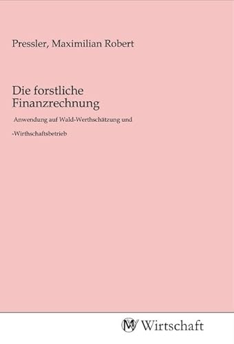 Die forstliche Finanzrechnung: Anwendung auf Wald-Werthschätzung und -Wirthschaftsbetrieb