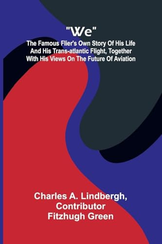 We: The Famous Flier's Own Story Of His Life And His Trans-Atlantic Flight, Together With His Views On The Future Of Aviation