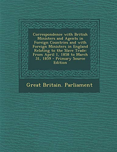 Correspondence with British Ministers and Agents in Foreign Countries and with Foreign Ministers in England Relating to the Slave Trade: From April 1, 1858 to March 31, 1859