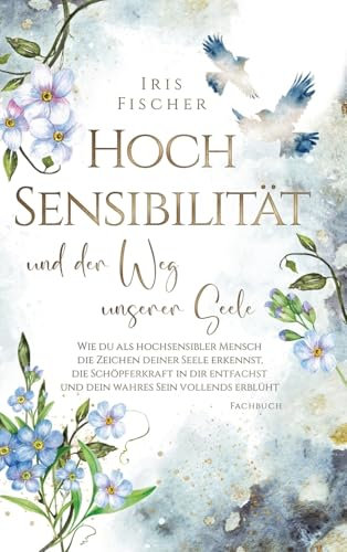 Hochsensibilität und der Weg unserer Seele: Wie du als hochsensibler Mensch die Zeichen deiner Seele erkennst, die Schöpferkraft in dir entfachst & ... erblüht (Hochsensibel authentisch leben)