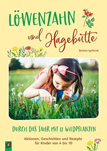 Löwenzahn und Hagebutte – Durch das Jahr mit 12 Wildpflanzen: Aktionen, Geschichten und Rezepte für Kinder von 4 bis 10