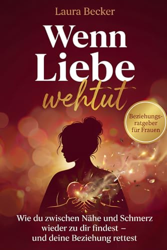 Wenn Liebe wehtut – Beziehungsratgeber für Frauen: Wie du zwischen Nähe und Schmerz wieder zu dir findest und deine Beziehung rettest