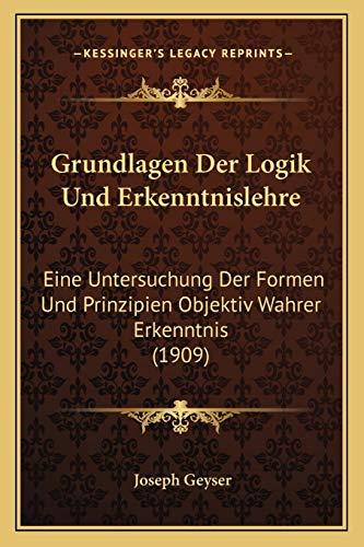 Grundlagen Der Logik Und Erkenntnislehre: Eine Untersuchung Der Formen Und Prinzipien Objektiv Wahrer Erkenntnis (1909)