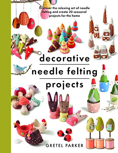 Decorative Needle Felting Projects: Discover the relaxing art of needle felting and create 20 seasonal projects for the home (Crafts)