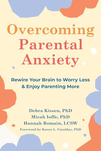 Overcoming Parental Anxiety: Rewire Your Brain to Worry Less and Enjoy Parenting More