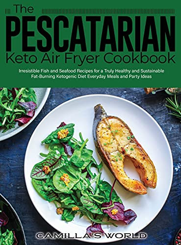 The Pescatarian Keto Air Fryer Cookbook: Irresistible Fish and Seafood Recipes for a Truly Healthy and Sustainable Fat-Burning Ketogenic Diet Everyday Meals and Party Ideas