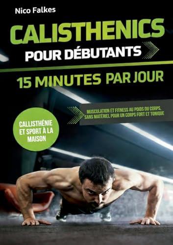 Calisthenics pour débutants - 15 minutes par jour: musculation et fitness au poids du corps, sans matériel pour un corps fort et tonique | callisthénie et sport à la maison