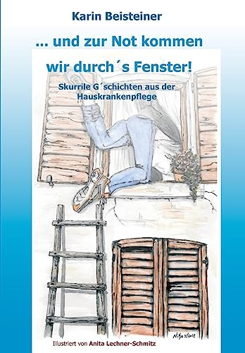 ... und zur Not kommen wir durch´s Fenster: Skurrile G´schichten aus der Hauskrankenpflege