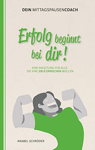 Erfolg beginnt bei dir!: Eine Anleitung für alle, die ihre Ziele erreichen wollen - aus der Reihe: Dein Mittagspausen-Coach