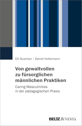 Von gewaltvollen zu fürsorglichen männlichen Praktiken: Caring Masculinities in der pädagogischen Praxis