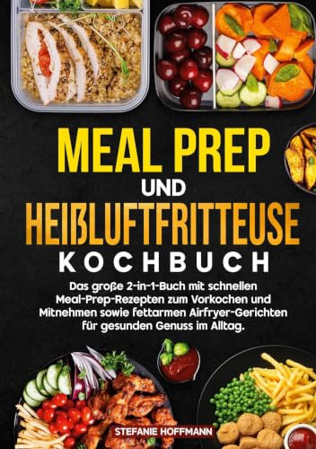 Meal Prep und Heißluftfritteuse Kochbuch: Das große 2-in-1-Buch mit schnellen Meal-Prep-Rezepten zum Vorkochen und Mitnehmen sowie fettarmen Airfryer-Gerichten für gesunden Genuss im Alltag.