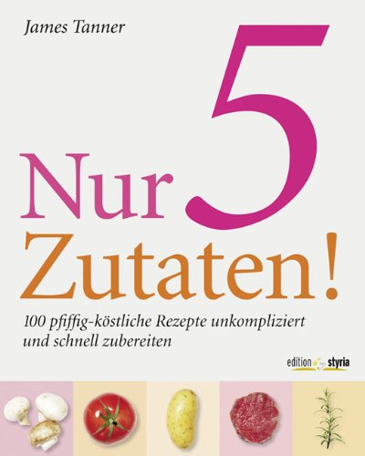 Nur 5 Zutaten!: 100 pfiffig-köstliche Rezepte unkompliziert und schnell zuzubereiten