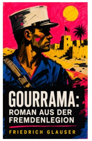 Gourrama: Roman aus der Fremdenlegion: Kolonialkritischer Militärroman über Legionäre, Kasernenalltag und Existenzkrisen in Marokko