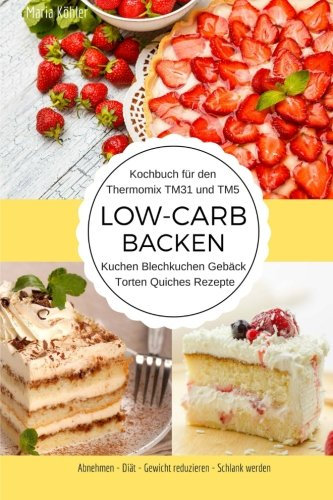 Kochbuch für den Thermomix TM31 und TM5 Low-Carb Backen Kuchen Blechkuchen Gebäck Torten Quiches Rezepte Abnehmen - Diät - Gewicht reduzieren - Schlank werden