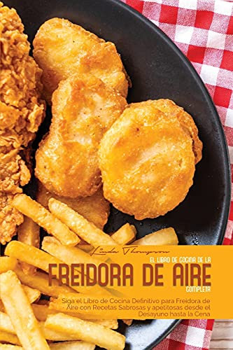 EL LIBRO DE COCINA DE LA FREIDORA DE AIRE COMPLETA: Siga el Libro de Cocina Definitivo para Freidora de Aire con Recetas Sabrosas y apetitosas desde el Desayuno hasta la Cena