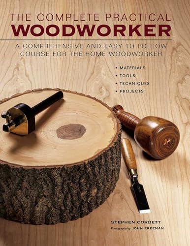 The Complete Practical Woodworker: A Comprehensive And Easy To Follow Course For The Home Woodworker