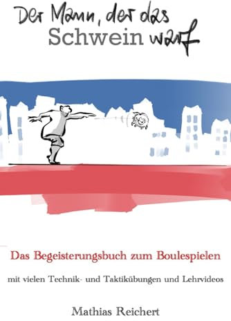 Der Mann, der das Schwein warf - Das Begeisterungsbuch zum Boulespielen: mit vielen Technik- und Taktikübungen und Lehrvideos