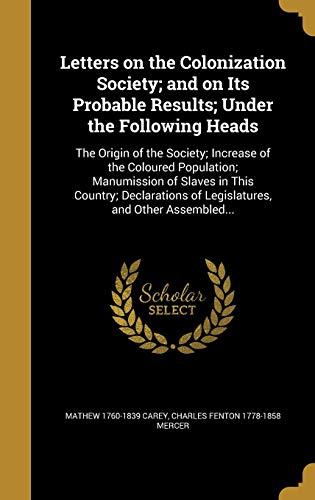 LETTERS ON THE COLONIZATION SO: The Origin of the Society; Increase of the Coloured Population; Manumission of Slaves in This Country; Declarations of Legislatures, and Other Assembled...