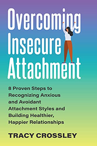 Overcoming Insecure Attachment: 8 Proven Steps to Recognizing Anxious and Avoidant Attachment Styles and Building Healthier, Happier Relationships