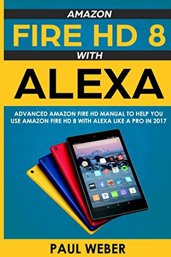 Amazon Fire HD 8 with Alexa: Advanced Amazon Fire HD Manual to Help You Use Amazon Fire HD 8 with Alexa Like a Pro in 2017