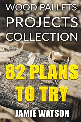 Wood Pallets Projects Collection: 82 Plans to Try: (Woodworking Plans, Woodworking Projects)