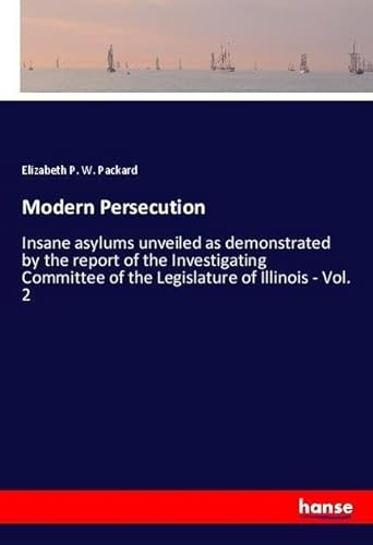 Modern Persecution: Insane asylums unveiled as demonstrated by the report of the Investigating Committee of the Legislature of Illinois - Vol. 2