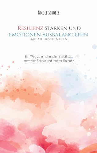 Resilienz stärken und Emotionen ausbalancieren - mit ätherischen Ölen: Ein Weg zu emotionaler Stabilität, mentaler Stärke und innerer Balance.: Ein ... mentaler Stärke und innerer Balance.