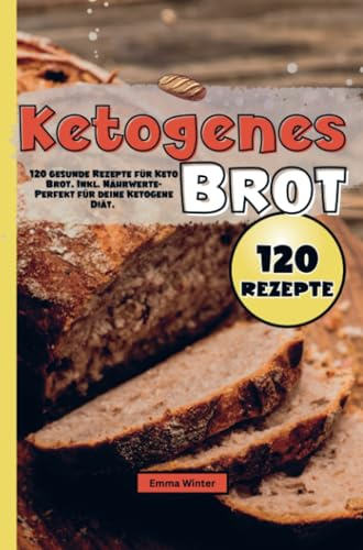Ketogenes Brot: 120 gesunde Rezepte für Keto Brot. Inkl. Nährwerte- Perfekt für deine Ketogene Diät.
