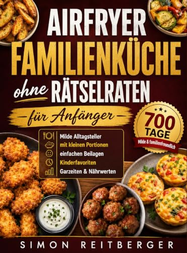 Airfryer Familienküche ohne Rätselraten für Anfänger: 700 Tage milde Alltagsteller mit kleinen Portionen, einfachen Beilagen, Kinderfavoriten, Garzeiten & Nährwerten