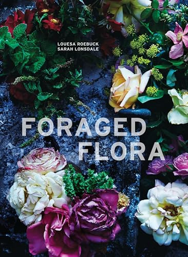 Foraged Flora: Found and Foraged Arrangements for Every Season: A Year of Gathering and Arranging Wild Plants and Flowers