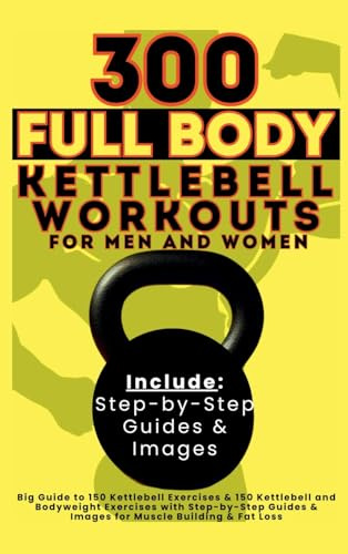 300 Full Body Kettlebell Workouts Book for Men and Women: Big Guide to 150 Kettlebell Exercises & 150 Kettlebell and Bodyweight Exercises with ... & Images for Muscle Building & Fat Loss