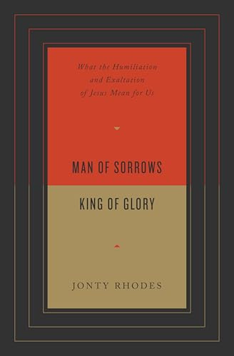 Man of Sorrows, King of Glory: What the Humiliation and Exaltation of Jesus Mean for Us