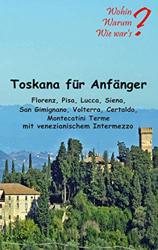 Toskana für Anfänger: Florenz, Pisa, Lucca, Siena, San Gimignano, Voltera Certaldo mit venezianischem Intermezzo (Wohin? Warum? Wie war's?)